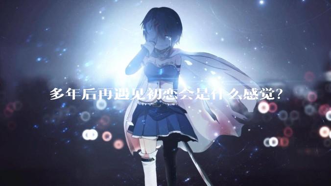 多年后再遇见初恋会是什么感觉？